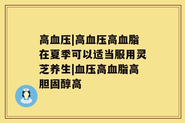 高血压|高血压高血脂在夏季可以适当服用灵芝养生|血压高血脂高胆固醇高