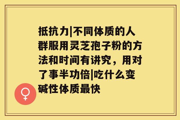 抵抗力|不同体质的人群服用灵芝孢子粉的方法和时间有讲究，用对了事半功倍|吃什么变碱性体质快