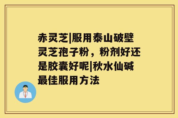 赤灵芝|服用泰山破壁灵芝孢子粉，粉剂好还是胶囊好呢|秋水仙碱佳服用方法