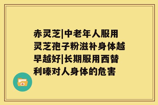 赤灵芝|中老年人服用灵芝孢子粉滋补身体越早越好|长期服用西替利嗪对人身体的危害