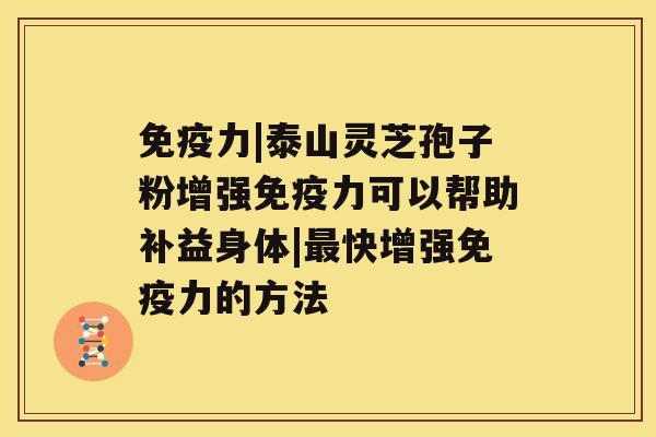 免疫力|泰山灵芝孢子粉增强免疫力可以帮助补益身体|快增强免疫力的方法