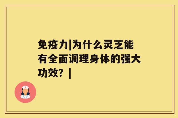 免疫力|为什么灵芝能有全面调理身体的强大功效？|