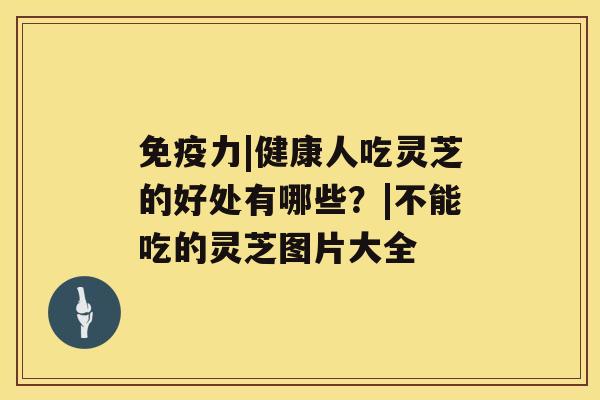 免疫力|健康人吃灵芝的好处有哪些？|不能吃的灵芝图片大全