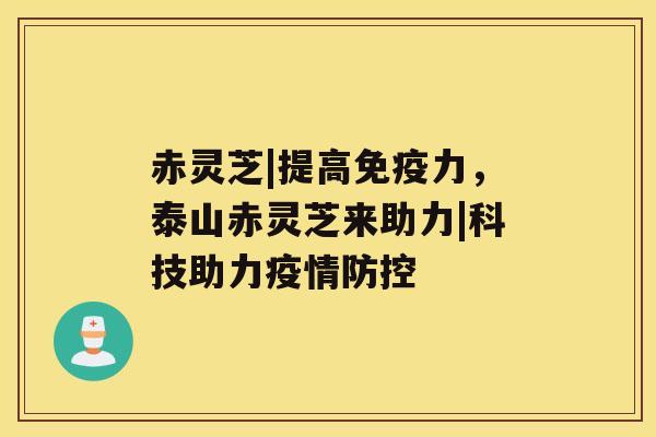 赤灵芝|提高免疫力，泰山赤灵芝来助力|科技助力疫情防控