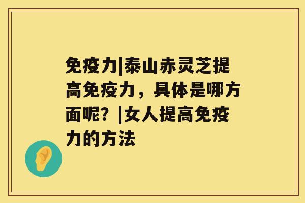 免疫力|泰山赤灵芝提高免疫力，具体是哪方面呢？|女人提高免疫力的方法
