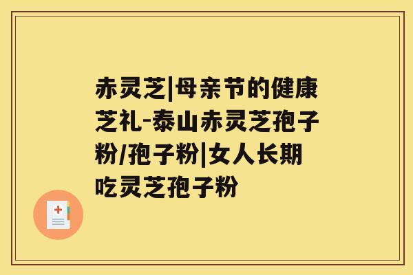 赤灵芝|母亲节的健康芝礼-泰山赤灵芝孢子粉/孢子粉|女人长期吃灵芝孢子粉
