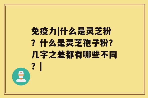 免疫力|什么是灵芝粉？什么是灵芝孢子粉？几字之差都有哪些不同？|