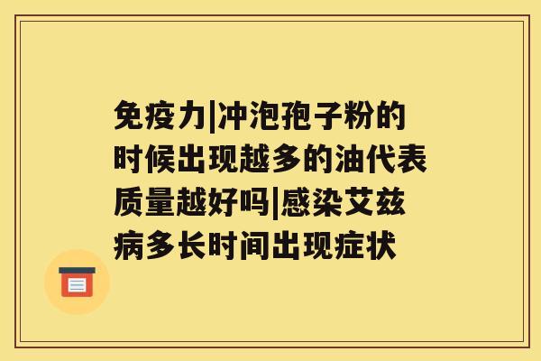 免疫力|冲泡孢子粉的时候出现越多的油代表质量越好吗|艾兹多长时间出现症状