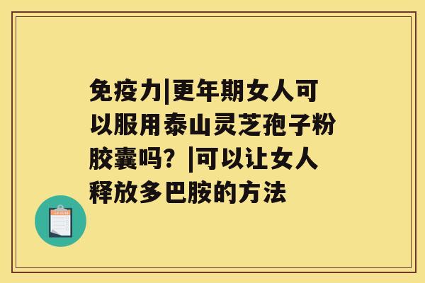 免疫力|女人可以服用泰山灵芝孢子粉胶囊吗？|可以让女人释放多巴胺的方法