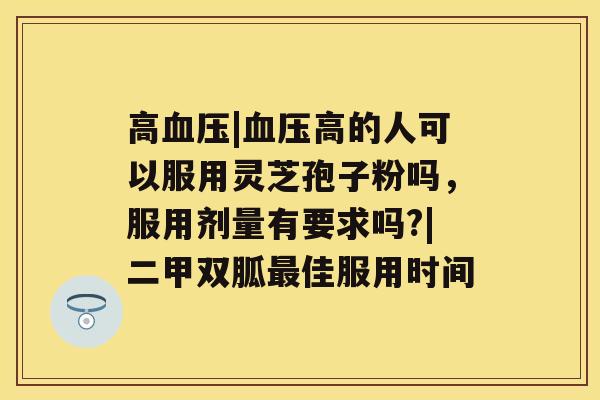 高血压|血压高的人可以服用灵芝孢子粉吗，服用剂量有要求吗?|二甲双胍最佳服用时间