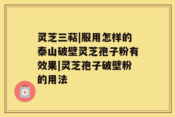 灵芝三萜|服用怎样的泰山破壁灵芝孢子粉有效果|灵芝孢子破壁粉的用法