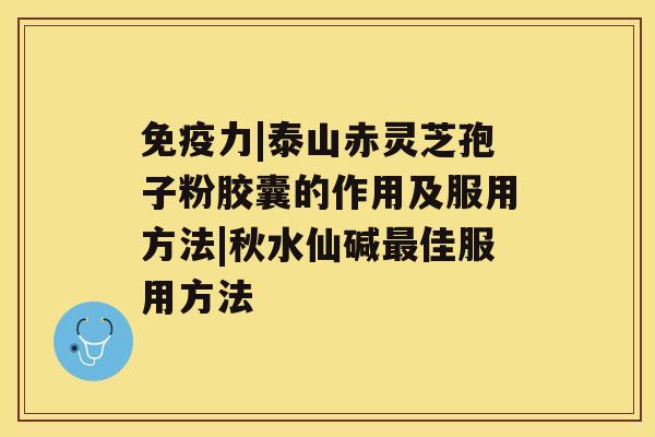 免疫力|泰山赤灵芝孢子粉胶囊的作用及服用方法|秋水仙碱佳服用方法