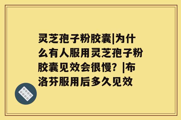 灵芝孢子粉胶囊|为什么有人服用灵芝孢子粉胶囊见效会很慢？|布洛芬服用后多久见效