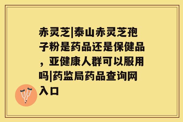 赤灵芝|泰山赤灵芝孢子粉是药品还是保健品，人群可以服用吗|药监局药品查询网入口