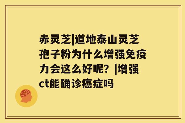 赤灵芝|道地泰山灵芝孢子粉为什么增强免疫力会这么好呢？|增强ct能确诊症吗