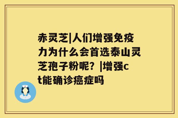 赤灵芝|人们增强免疫力为什么会首选泰山灵芝孢子粉呢?|增强ct能确诊癌症吗 赤灵芝|人们增强免疫力为什么会首选泰山灵芝孢子粉呢?|增强ct能确诊癌症吗