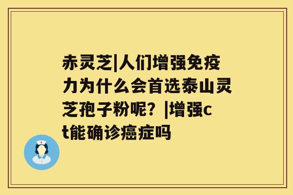 赤灵芝|人们增强免疫力为什么会首选泰山灵芝孢子粉呢？|增强ct能确诊症吗