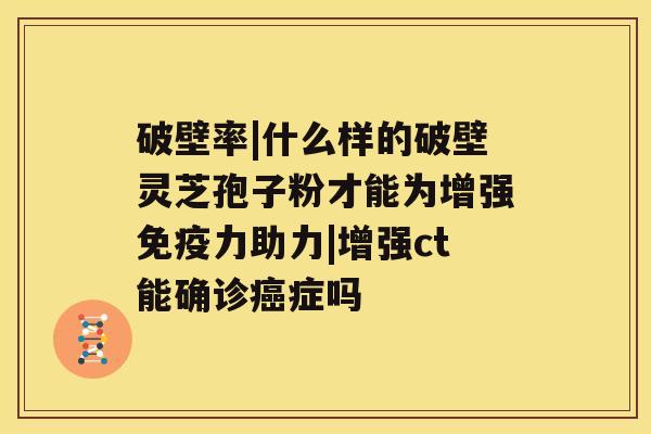 破壁率|什么样的破壁灵芝孢子粉才能为增强免疫力助力|增强ct能确诊症吗