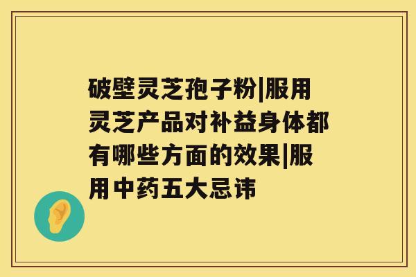 破壁灵芝孢子粉|服用灵芝产品对补益身体都有哪些方面的效果|服用五大忌讳