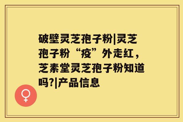 破壁灵芝孢子粉|灵芝孢子粉“疫”外走红，芝素堂灵芝孢子粉知道吗?|产品信息