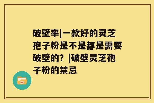 破壁率|一款好的灵芝孢子粉是不是都是需要破壁的？|破壁灵芝孢子粉的禁忌