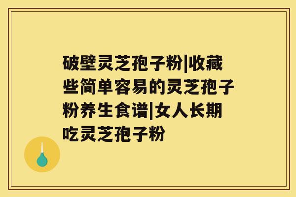 破壁灵芝孢子粉|收藏些简单容易的灵芝孢子粉养生食谱|女人长期吃灵芝孢子粉