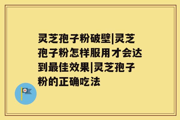 灵芝孢子粉破壁|灵芝孢子粉怎样服用才会达到佳效果|灵芝孢子粉的正确吃法