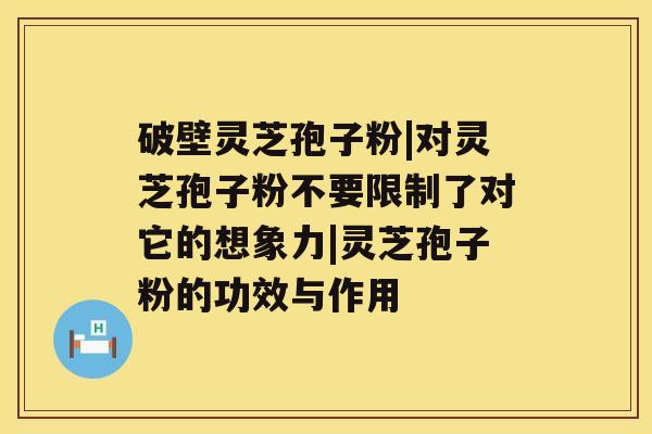 破壁灵芝孢子粉|对灵芝孢子粉不要限制了对它的想象力|灵芝孢子粉的功效与作用