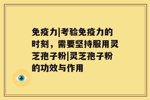 免疫力|考验免疫力的时刻,需要坚持服用灵芝孢子粉|灵芝孢子粉的功效与作用 免疫力|考验免疫力的时刻,需要坚持服用灵芝孢子粉|灵芝孢子粉的功效与作用