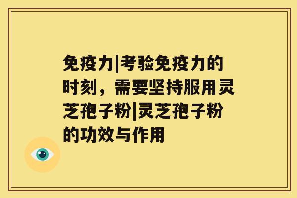 免疫力|考验免疫力的时刻，需要坚持服用灵芝孢子粉|灵芝孢子粉的功效与作用