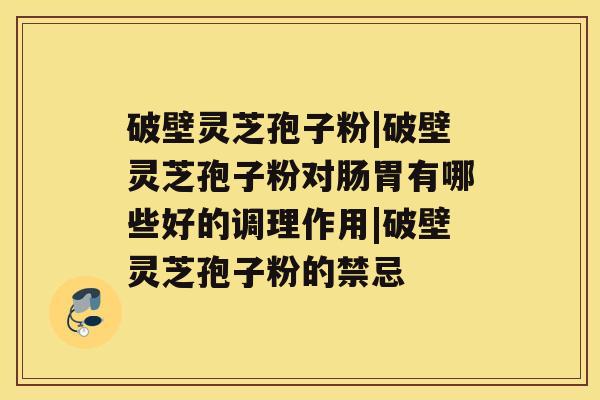 破壁灵芝孢子粉|破壁灵芝孢子粉对肠胃有哪些好的调理作用|破壁灵芝孢子粉的禁忌