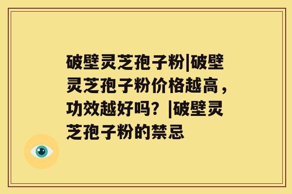 破壁灵芝孢子粉|破壁灵芝孢子粉价格越高，功效越好吗？|破壁灵芝孢子粉的禁忌