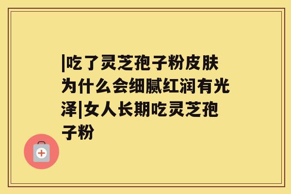|吃了灵芝孢子粉为什么会细腻红润有光泽|女人长期吃灵芝孢子粉
