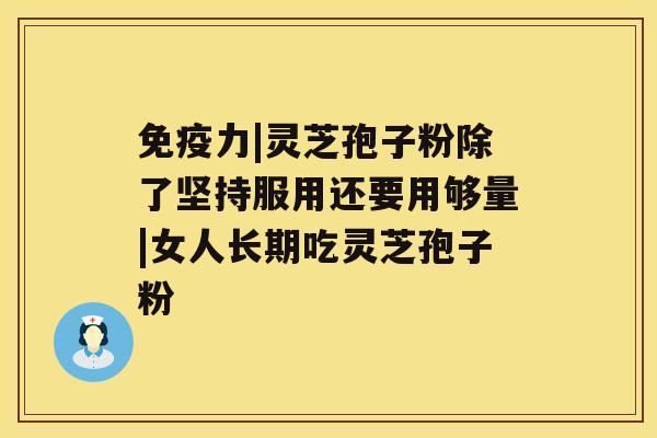 免疫力|灵芝孢子粉除了坚持服用还要用够量|女人长期吃灵芝孢子粉