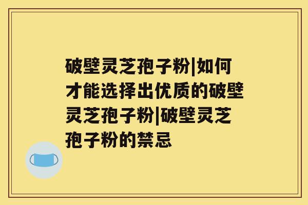 破壁灵芝孢子粉|如何才能选择出优质的破壁灵芝孢子粉|破壁灵芝孢子粉的禁忌