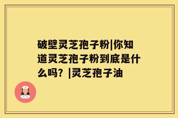 破壁灵芝孢子粉|你知道灵芝孢子粉到底是什么吗？|灵芝孢子油