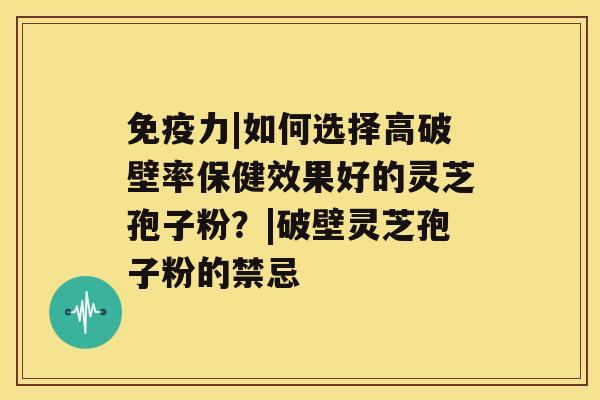 免疫力|如何选择高破壁率保健效果好的灵芝孢子粉？|破壁灵芝孢子粉的禁忌