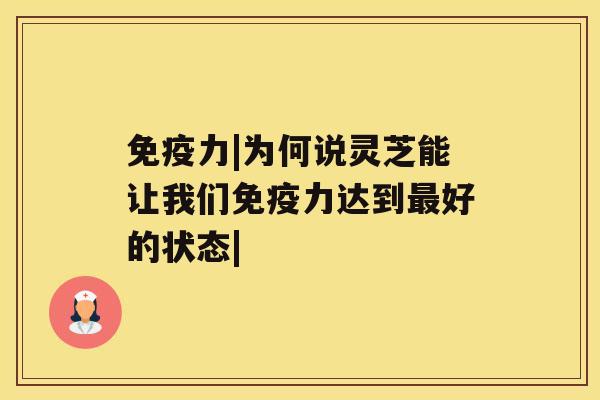 免疫力|为何说灵芝能让我们免疫力达到最好的状态| 免疫力|为何说灵芝能让我们免疫力达到最好的状态|