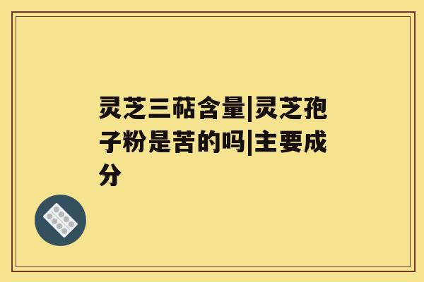 灵芝三萜含量|灵芝孢子粉是苦的吗|主要成分 灵芝三萜含量|灵芝孢子粉是苦的吗|主要成分
