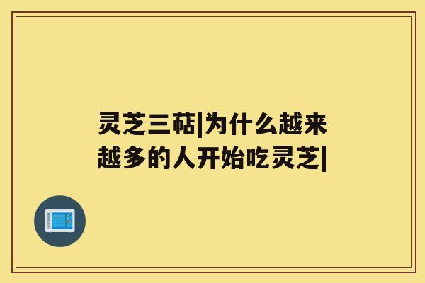 灵芝三萜|为什么越来越多的人开始吃灵芝| 灵芝三萜|为什么越来越多的人开始吃灵芝|