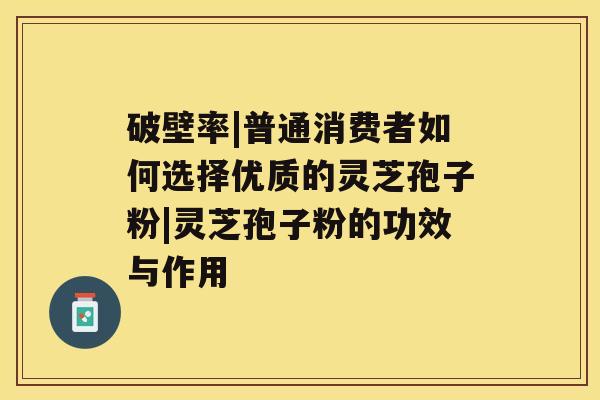 破壁率|普通消费者如何选择优质的灵芝孢子粉|灵芝孢子粉的功效与作用