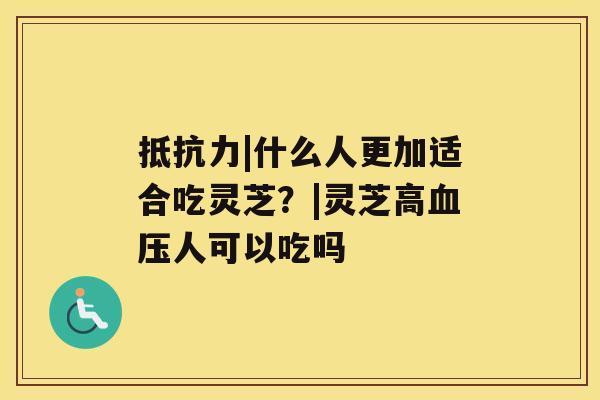 抵抗力|什么人更加适合吃灵芝？|灵芝高人可以吃吗