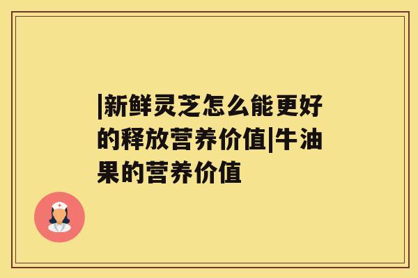 |新鲜灵芝怎么能更好的释放营养价值|牛油果的营养价值