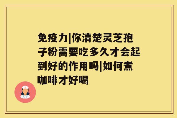 免疫力|你清楚灵芝孢子粉需要吃多久才会起到好的作用吗|如何煮咖啡才好喝