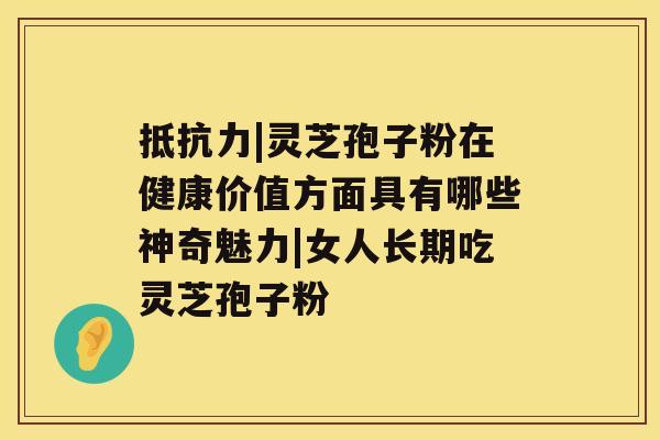 抵抗力|灵芝孢子粉在健康价值方面具有哪些神奇魅力|女人长期吃灵芝孢子粉