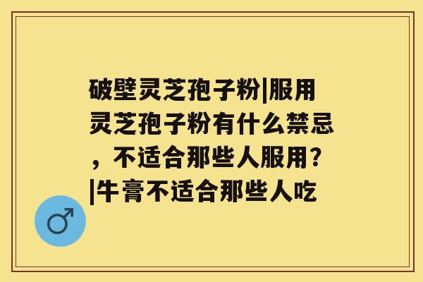 破壁灵芝孢子粉|服用灵芝孢子粉有什么禁忌，不适合那些人服用？|牛膏不适合那些人吃