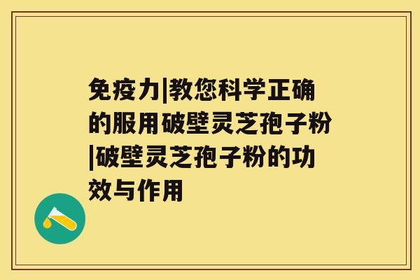 免疫力|教您科学正确的服用破壁灵芝孢子粉|破壁灵芝孢子粉的功效与作用