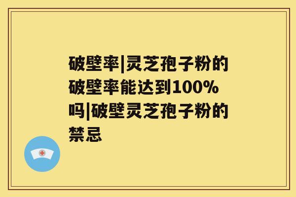 破壁率|灵芝孢子粉的破壁率能达到100%吗|破壁灵芝孢子粉的禁忌