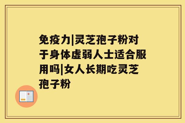 免疫力|灵芝孢子粉对于身体虚弱人士适合服用吗|女人长期吃灵芝孢子粉