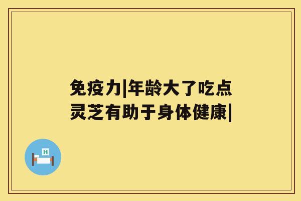 免疫力|年龄大了吃点灵芝有助于身体健康|